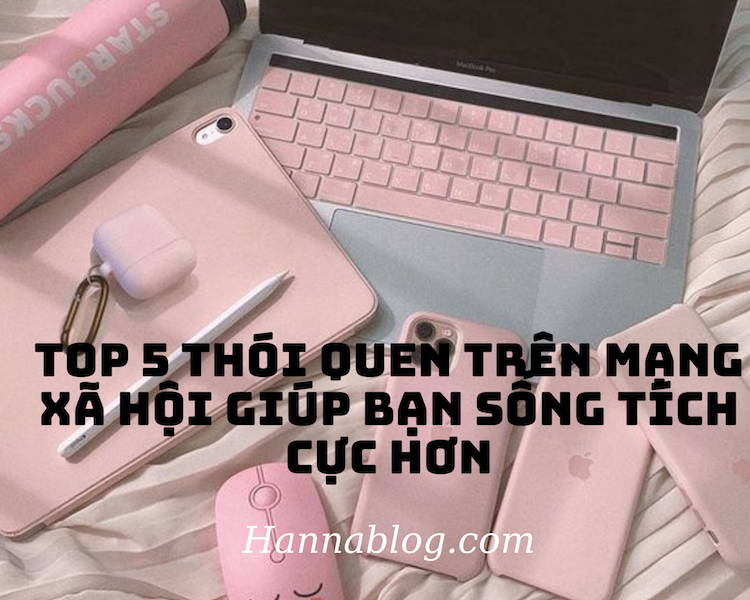 Top 5 thói quen trên mạng xã hộ giúp bạn sống tích cực hơn