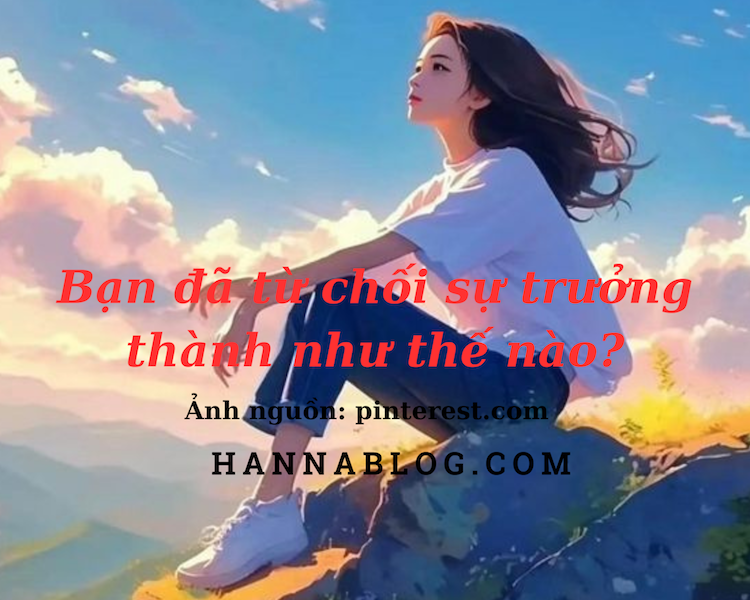 Bạn đã từ chối sự trưởng thành như thế nào? hannablog.com