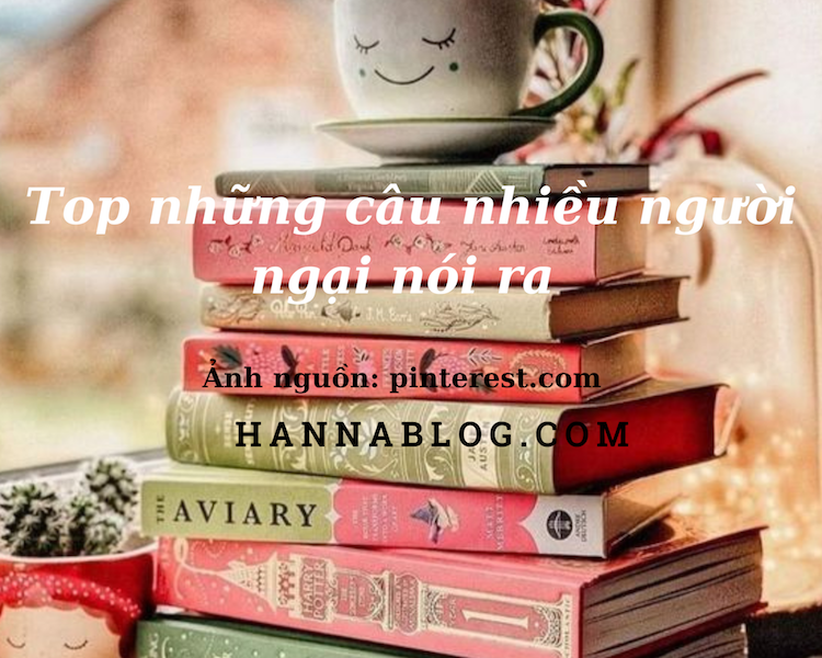 Top những câu nhiều người ngại nói ra hannablog.com