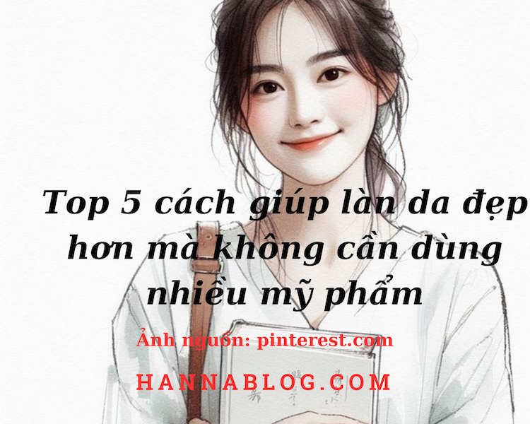 Top 5 cách giúp làn da đẹp hơn mà không cần dùng nhiều mỹ phẩm hannablog.com